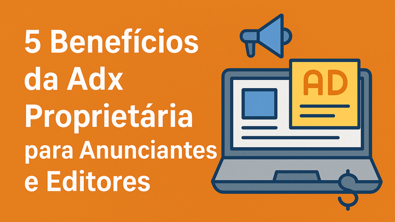 5 Benefícios da Adx Proprietária para Anunciantes e Editores